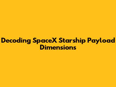 Decoding SpaceX Starship Payload Dimensions