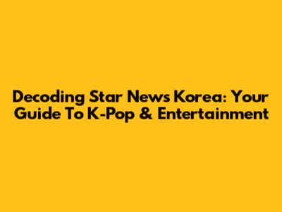 Decoding Star News Korea: Your Guide To K-Pop & Entertainment