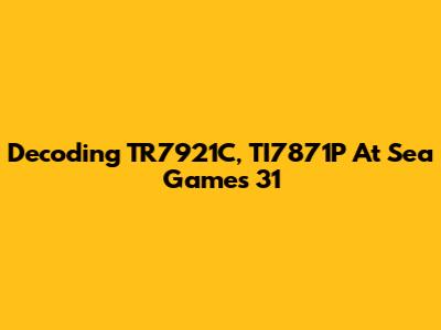 Decoding TR7921C, TI7871P At Sea Games 31