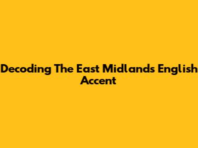 Decoding The East Midlands English Accent