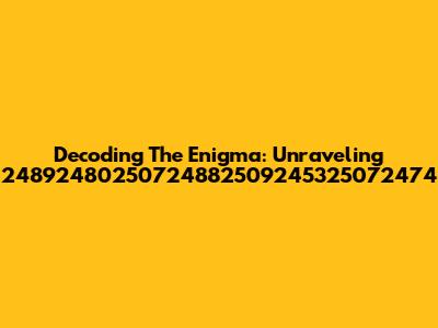 Decoding The Enigma: Unraveling 24892480250724882509245325072474