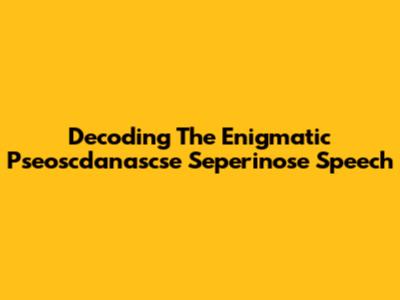 Decoding The Enigmatic Pseoscdanascse Seperinose Speech
