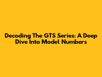 Decoding The GTS Series: A Deep Dive Into Model Numbers