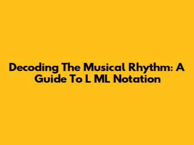Decoding The Musical Rhythm: A Guide To L ML Notation