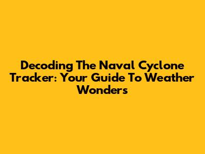 Decoding The Naval Cyclone Tracker: Your Guide To Weather Wonders