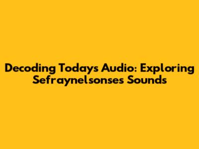Decoding Today's Audio: Exploring Sefraynelsonse's Sounds
