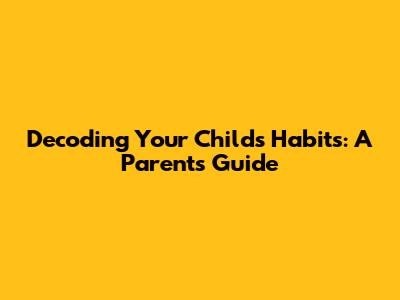 Decoding Your Child's Habits: A Parent's Guide