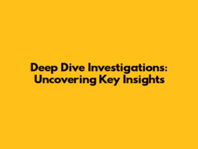 Deep Dive Investigations: Uncovering Key Insights