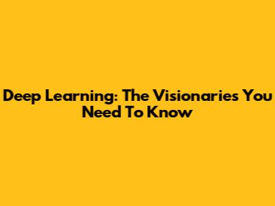 Deep Learning: The Visionaries You Need To Know