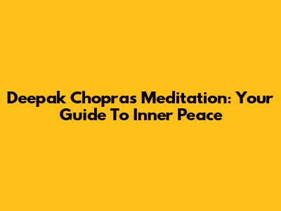 Deepak Chopra's Meditation: Your Guide To Inner Peace