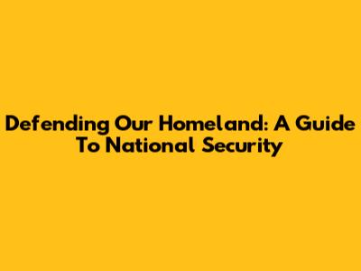 Defending Our Homeland: A Guide To National Security