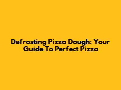 Defrosting Pizza Dough: Your Guide To Perfect Pizza