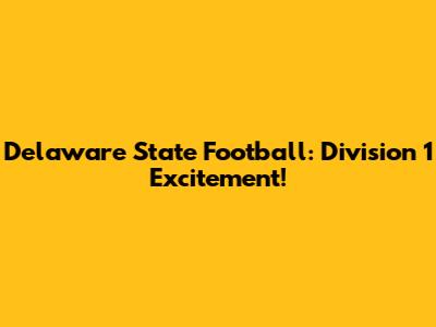 Delaware State Football: Division 1 Excitement!