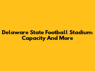 Delaware State Football Stadium: Capacity And More