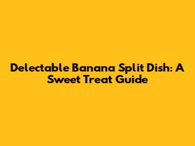 Delectable Banana Split Dish: A Sweet Treat Guide