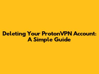 Deleting Your ProtonVPN Account: A Simple Guide