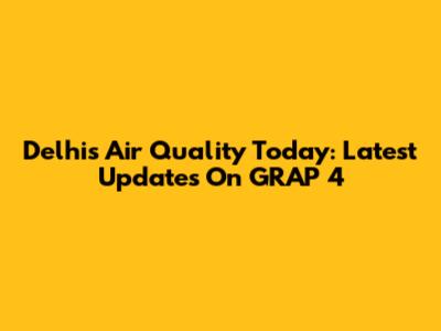 Delhi's Air Quality Today: Latest Updates On GRAP 4