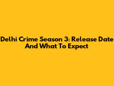 Delhi Crime Season 3: Release Date And What To Expect