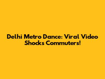Delhi Metro Dance: Viral Video Shocks Commuters!