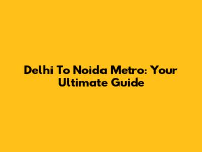 Delhi To Noida Metro: Your Ultimate Guide