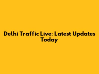 Delhi Traffic Live: Latest Updates Today