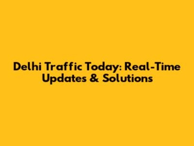Delhi Traffic Today: Real-Time Updates & Solutions