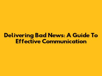 Delivering Bad News: A Guide To Effective Communication