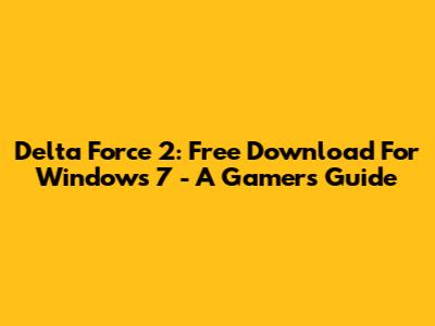 Delta Force 2: Free Download For Windows 7 - A Gamer's Guide