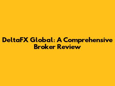 DeltaFX Global: A Comprehensive Broker Review