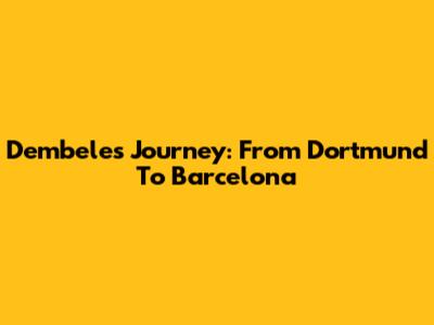 Dembele's Journey: From Dortmund To Barcelona