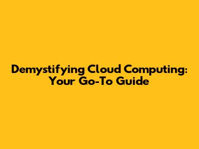 Demystifying Cloud Computing: Your Go-To Guide