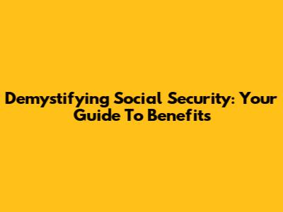 Demystifying Social Security: Your Guide To Benefits