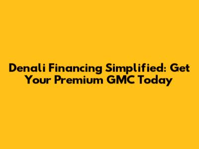 Denali Financing Simplified: Get Your Premium GMC Today