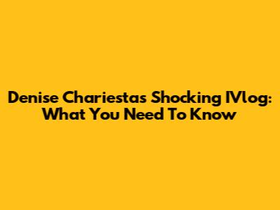 Denise Chariesta's Shocking IVlog: What You Need To Know
