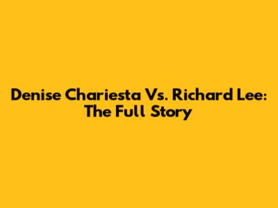 Denise Chariesta Vs. Richard Lee: The Full Story