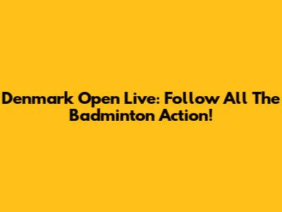 Denmark Open Live: Follow All The Badminton Action!