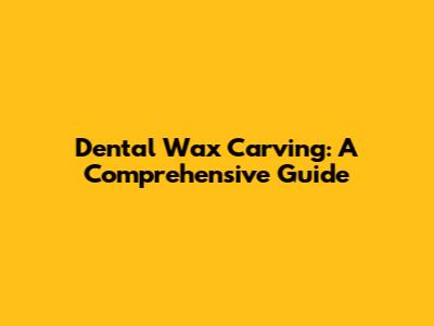 Dental Wax Carving: A Comprehensive Guide