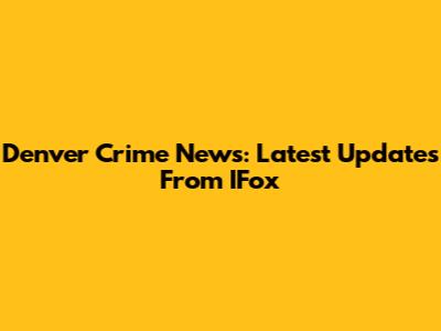 Denver Crime News: Latest Updates From IFox