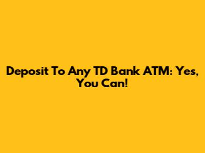 Deposit To Any TD Bank ATM: Yes, You Can!