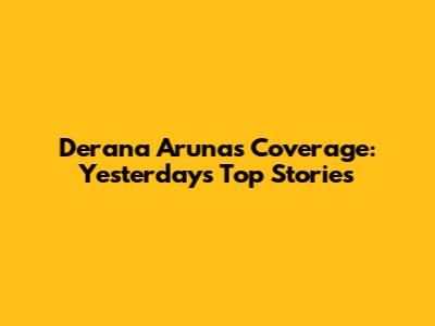 Derana Aruna's Coverage: Yesterday's Top Stories