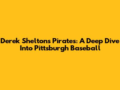 Derek Shelton's Pirates: A Deep Dive Into Pittsburgh Baseball