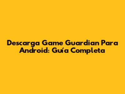 Descarga Game Guardian Para Android: Guía Completa