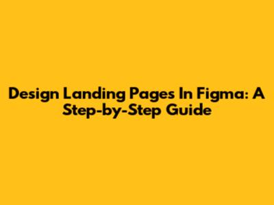 Design Landing Pages In Figma: A Step-by-Step Guide