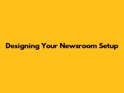 Designing Your Newsroom Setup