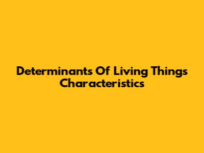 Determinants Of Living Things' Characteristics
