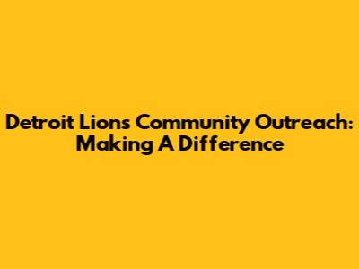 Detroit Lions Community Outreach: Making A Difference