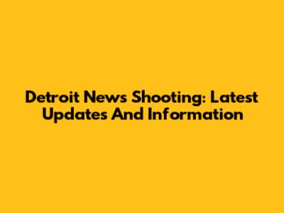 Detroit News Shooting: Latest Updates And Information