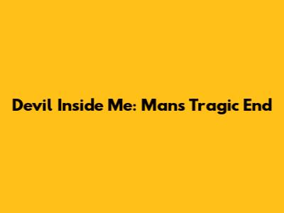 Devil Inside Me: Man's Tragic End