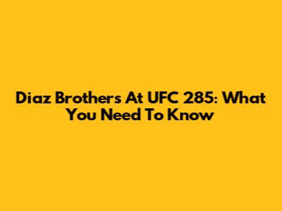 Diaz Brothers At UFC 285: What You Need To Know