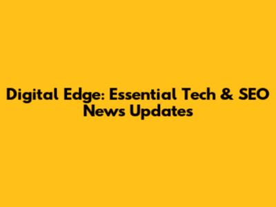 Digital Edge: Essential Tech & SEO News Updates
